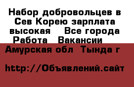 Набор добровольцев в Сев.Корею.зарплата высокая. - Все города Работа » Вакансии   . Амурская обл.,Тында г.